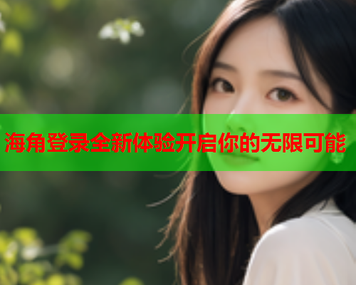 海角登录全新体验开启你的无限可能