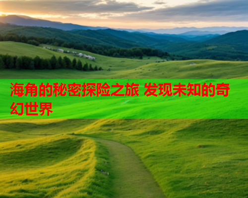 海角的秘密探险之旅 发现未知的奇幻世界