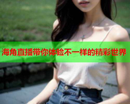 海角直播带你体验不一样的精彩世界