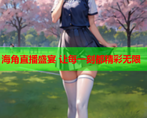 海角直播盛宴 让每一刻都精彩无限