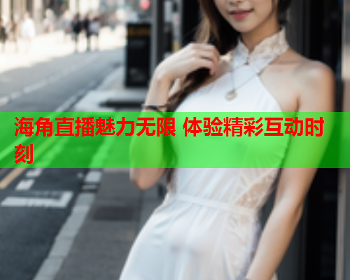 海角直播魅力无限 体验精彩互动时刻