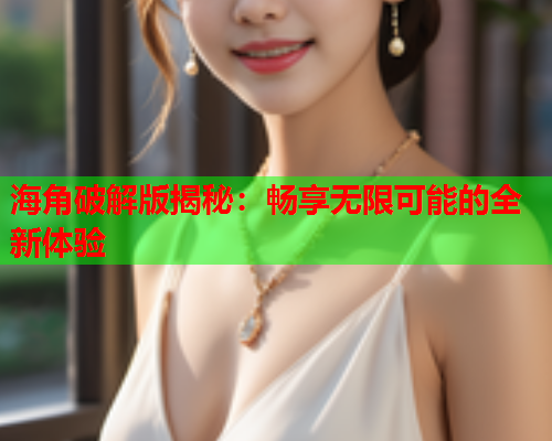 海角破解版揭秘：畅享无限可能的全新体验