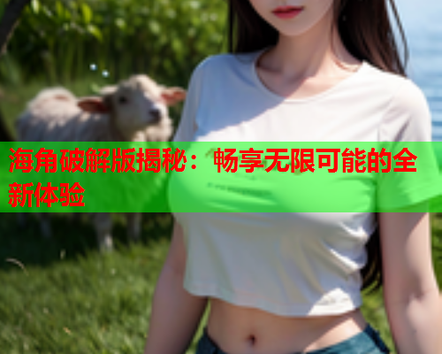 海角破解版揭秘：畅享无限可能的全新体验
