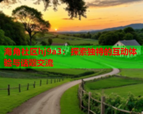 海角社区hj9a3：探索独特的互动体验与话题交流