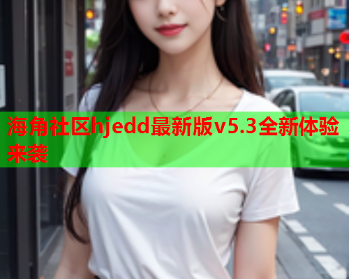 海角社区hjedd最新版v5.3全新体验来袭