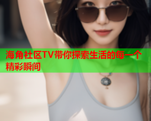 海角社区TV带你探索生活的每一个精彩瞬间