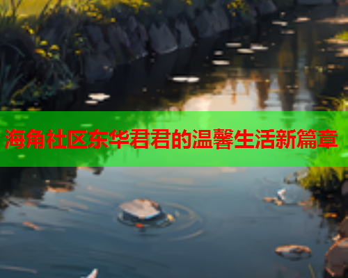 海角社区东华君君的温馨生活新篇章