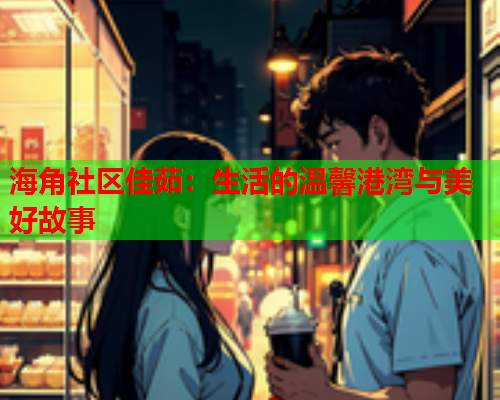 海角社区佳茹：生活的温馨港湾与美好故事