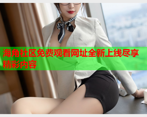 海角社区免费观看网址全新上线尽享精彩内容