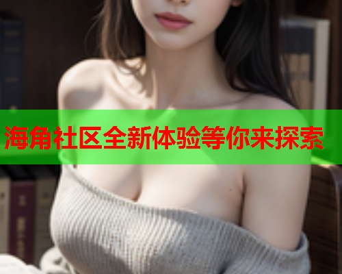 海角社区全新体验等你来探索