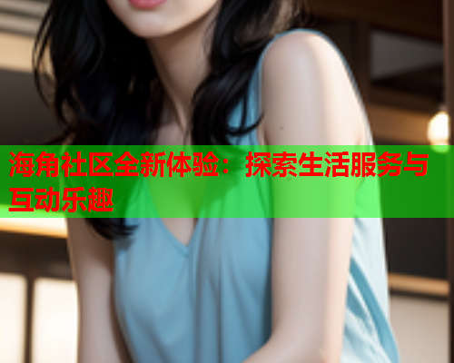 海角社区全新体验：探索生活服务与互动乐趣