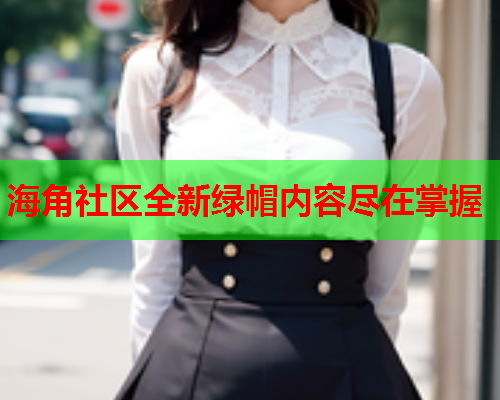 海角社区全新绿帽内容尽在掌握