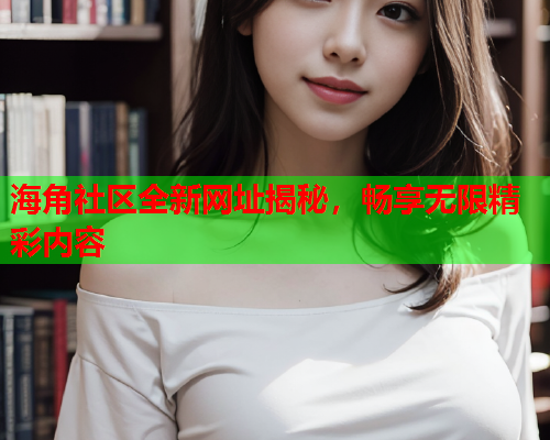 海角社区全新网址揭秘，畅享无限精彩内容