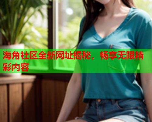 海角社区全新网址揭秘，畅享无限精彩内容