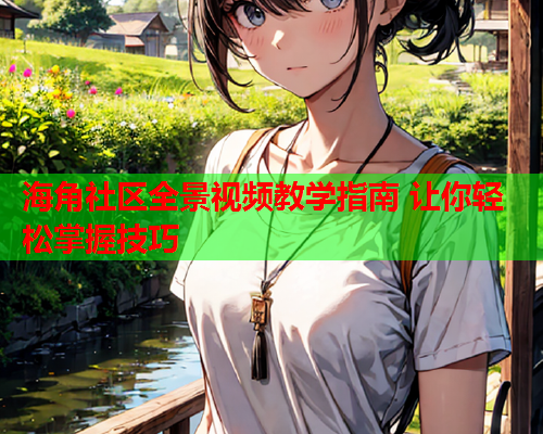 海角社区全景视频教学指南 让你轻松掌握技巧