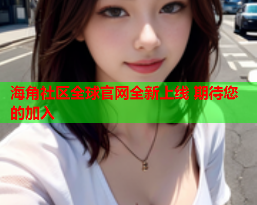 海角社区全球官网全新上线 期待您的加入