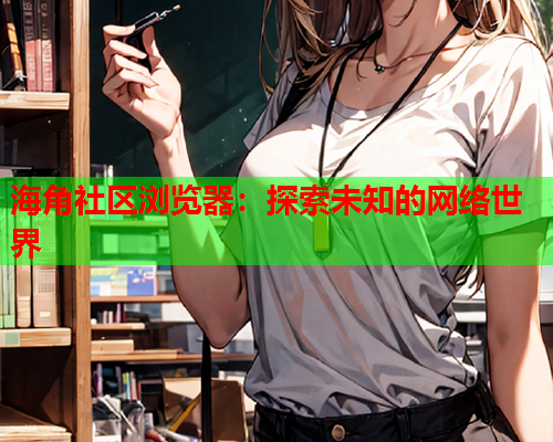 海角社区浏览器：探索未知的网络世界