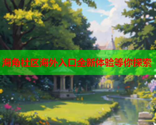 海角社区海外入口全新体验等你探索