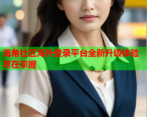 海角社区海外登录平台全新升级体验尽在掌握