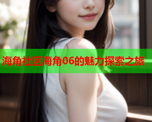 海角社区海角06的魅力探索之旅