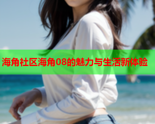 海角社区海角08的魅力与生活新体验
