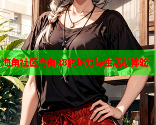 海角社区海角08的魅力与生活新体验