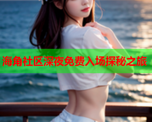 海角社区深夜免费入场探秘之旅