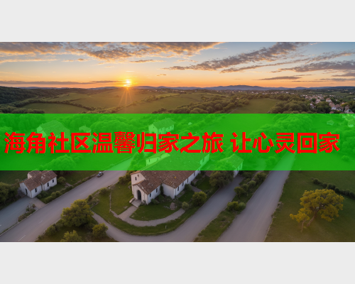 海角社区温馨归家之旅 让心灵回家