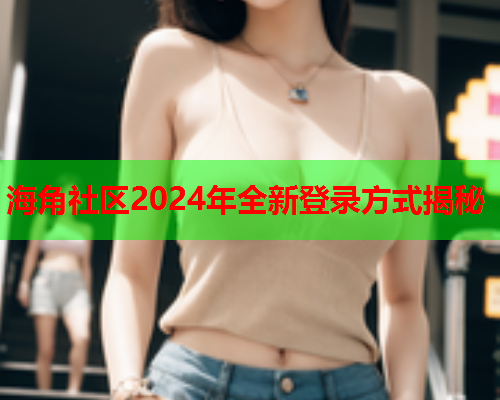 海角社区2024年全新登录方式揭秘