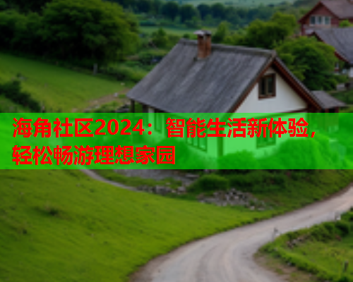 海角社区2024：智能生活新体验，轻松畅游理想家园