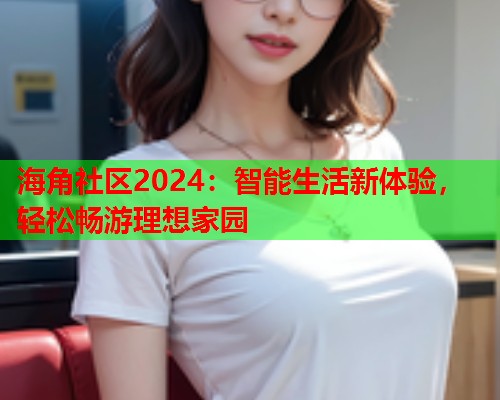 海角社区2024：智能生活新体验，轻松畅游理想家园