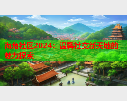 海角社区2024：温馨社交新天地的魅力探索
