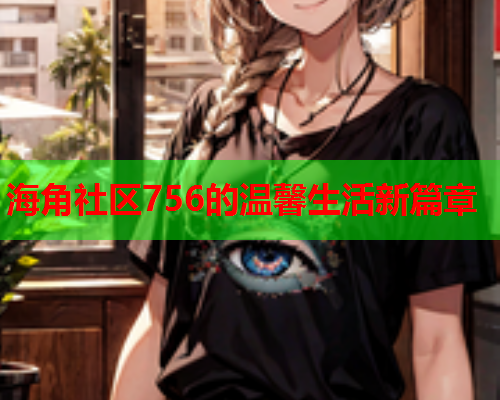 海角社区756的温馨生活新篇章