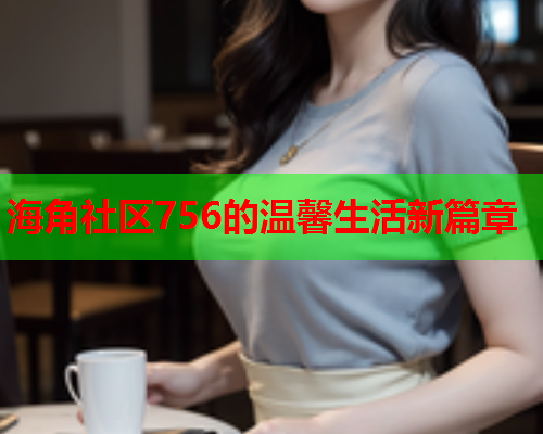 海角社区756的温馨生活新篇章