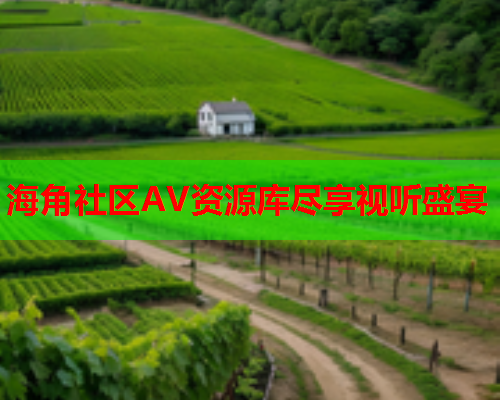 海角社区AV资源库尽享视听盛宴