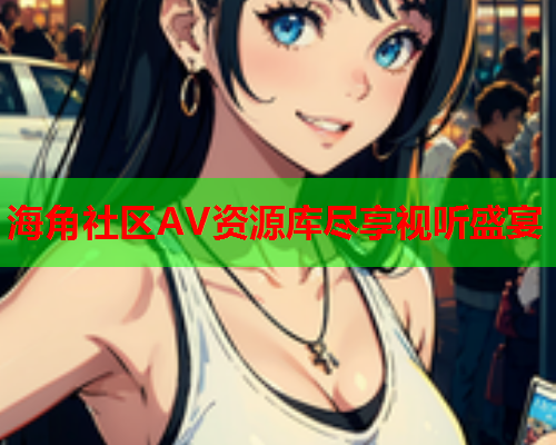 海角社区AV资源库尽享视听盛宴