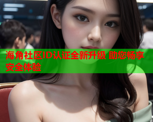 海角社区ID认证全新升级 助您畅享安全体验