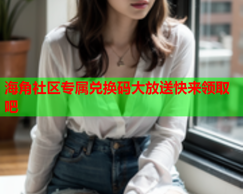 海角社区专属兑换码大放送快来领取吧