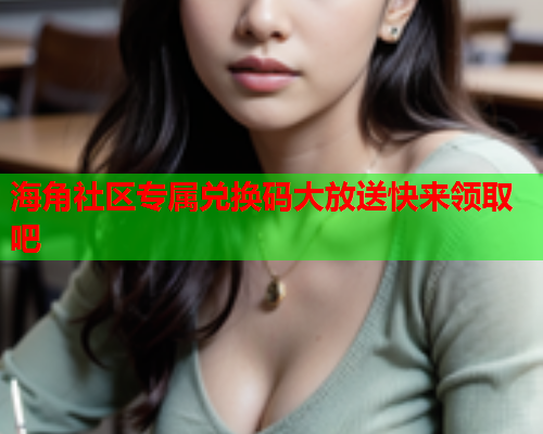 海角社区专属兑换码大放送快来领取吧