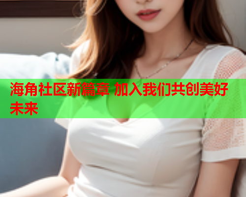 海角社区新篇章 加入我们共创美好未来