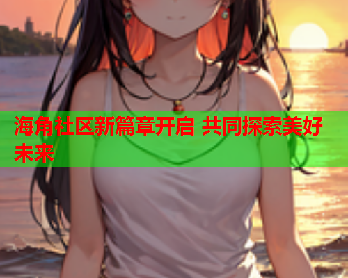 海角社区新篇章开启 共同探索美好未来