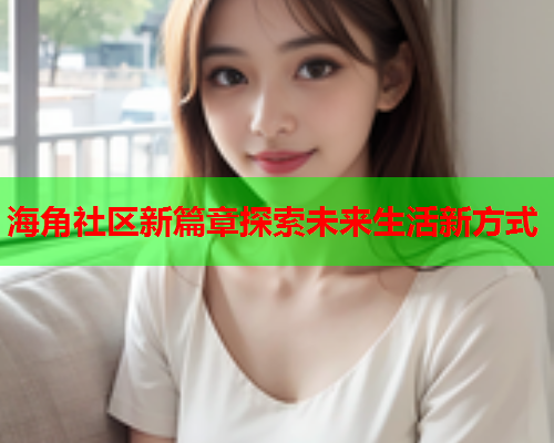 海角社区新篇章探索未来生活新方式