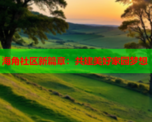 海角社区新篇章：共建美好家园梦想