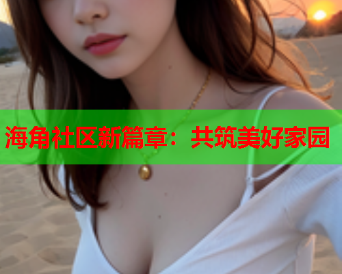 海角社区新篇章：共筑美好家园