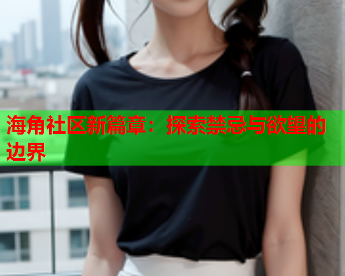 海角社区新篇章：探索禁忌与欲望的边界