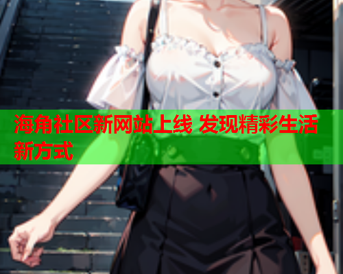 海角社区新网站上线 发现精彩生活新方式