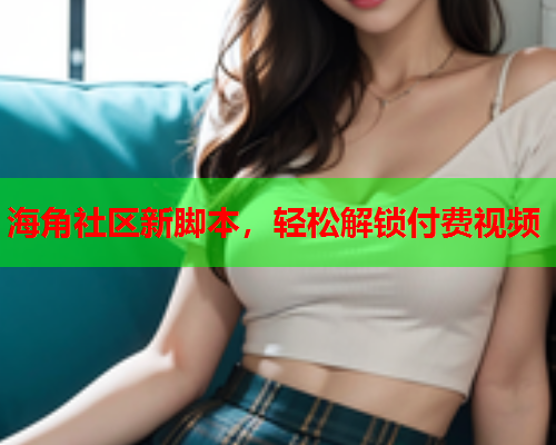 海角社区新脚本，轻松解锁付费视频