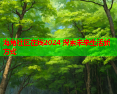 海角社区在线2024 探索未来生活新方式