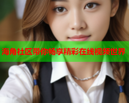 海角社区带你畅享精彩在线视频世界