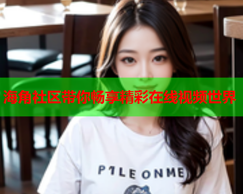 海角社区带你畅享精彩在线视频世界